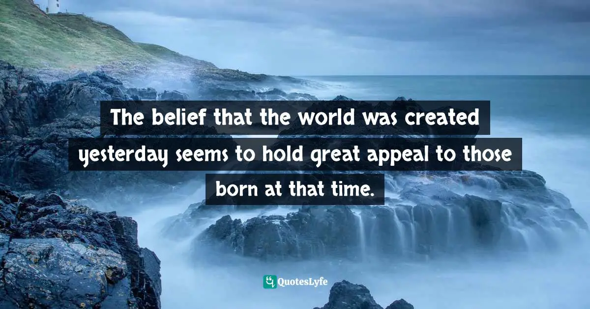 The belief that the world was created yesterday seems to hold great appeal to those born at that time.