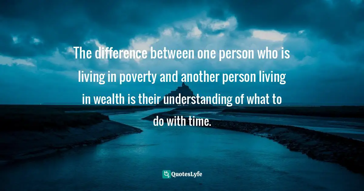 The difference between one person who is living in poverty and another person living in wealth is their understanding of what to do with time.