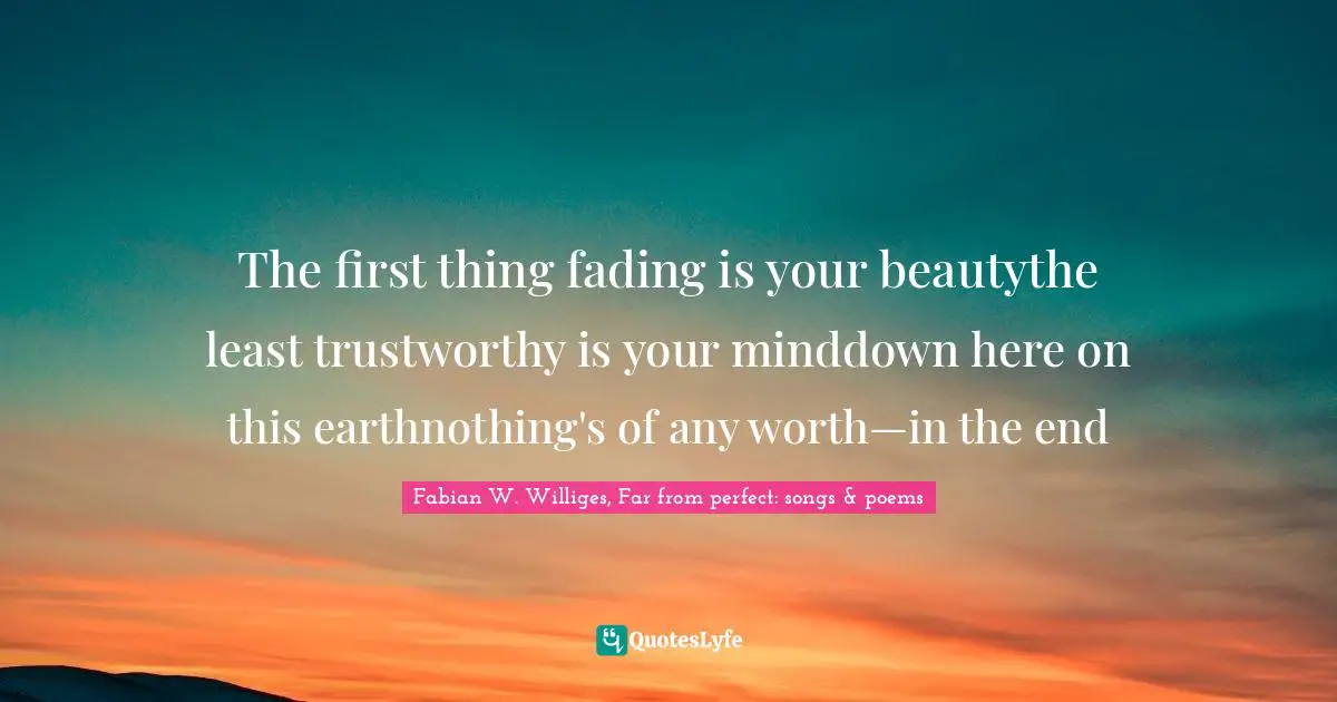 The first thing fading is your beautythe least trustworthy is your minddown here on this earthnothing's of any worth—in the end