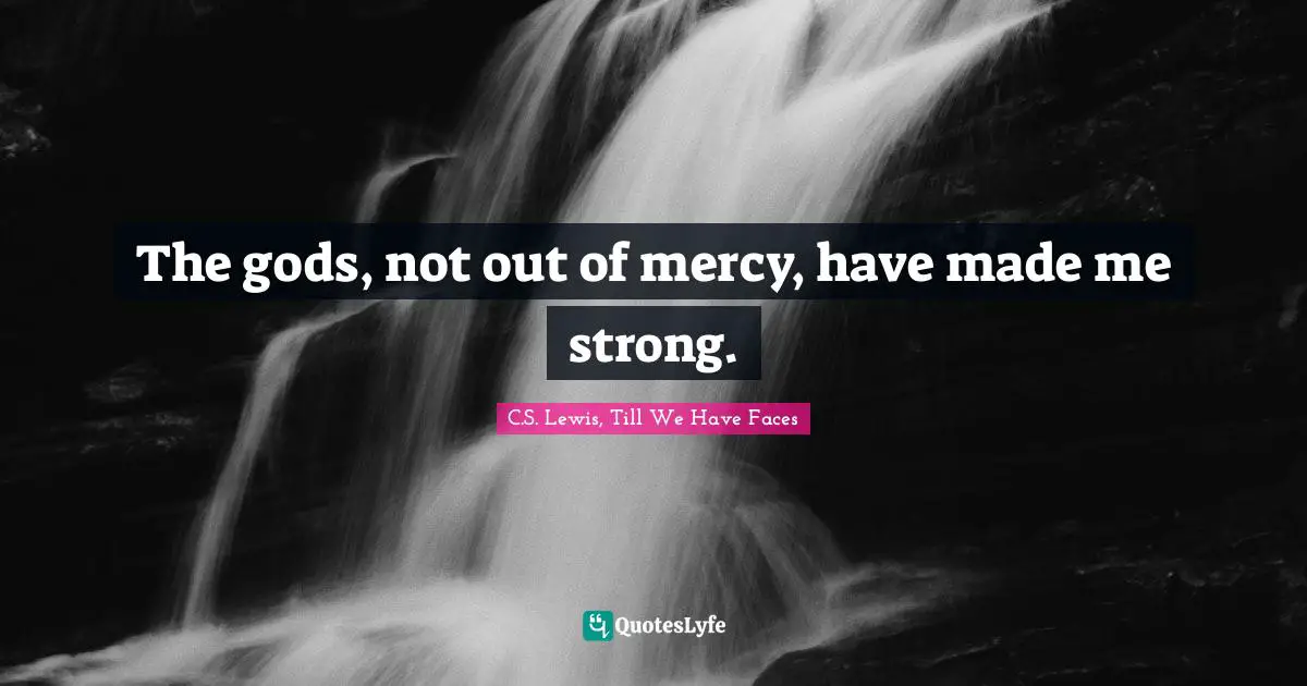 The gods, not out of mercy, have made me strong.
