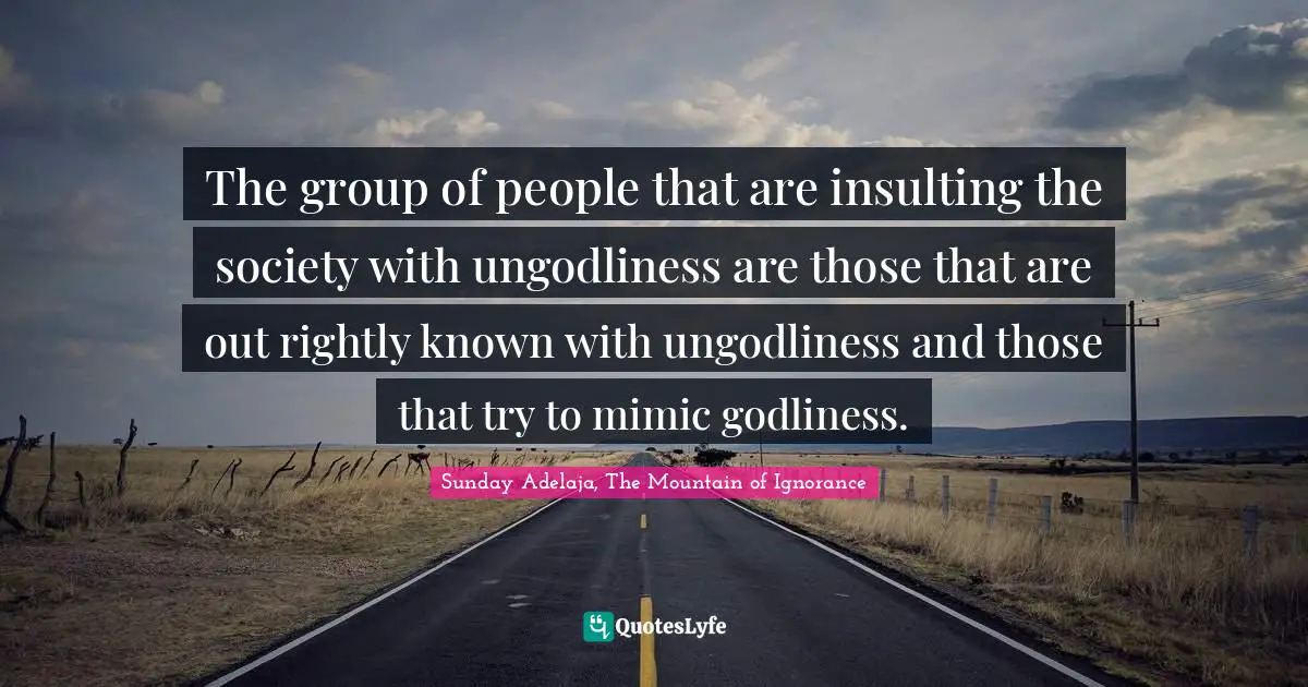 The group of people that are insulting the society with ungodliness are those that are out rightly known with ungodliness and those that try to mimic godliness.