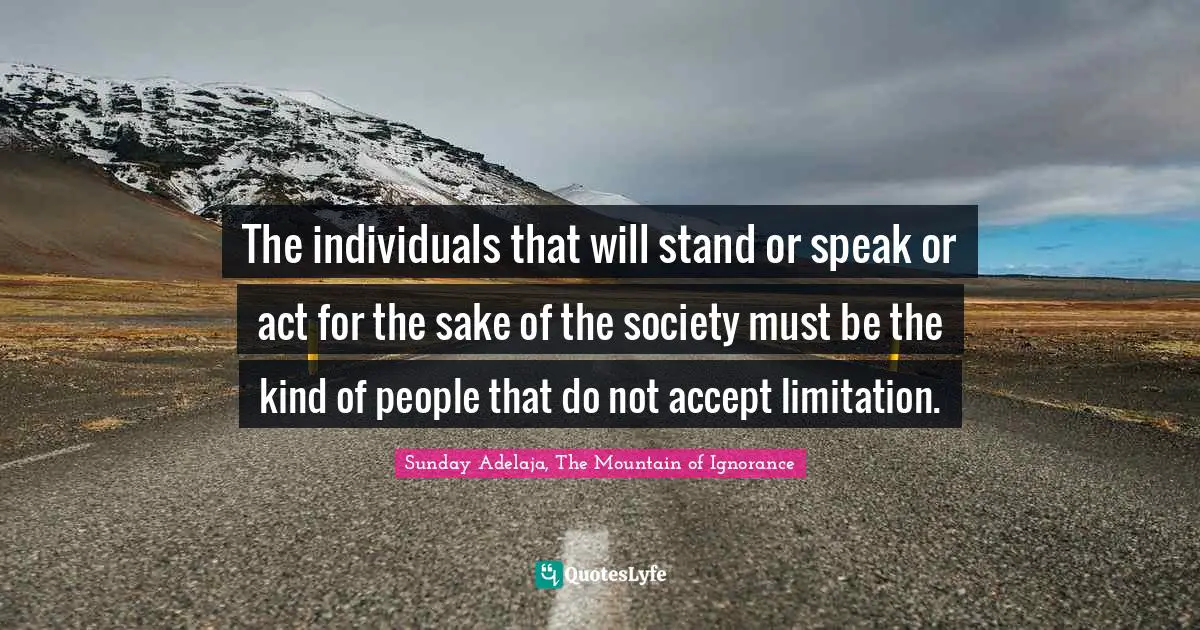 The individuals that will stand or speak or act for the sake of the society must be the kind of people that do not accept limitation.