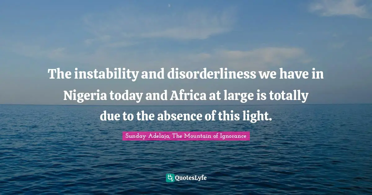 The instability and disorderliness we have in Nigeria today and Africa at large is totally due to the absence of this light.