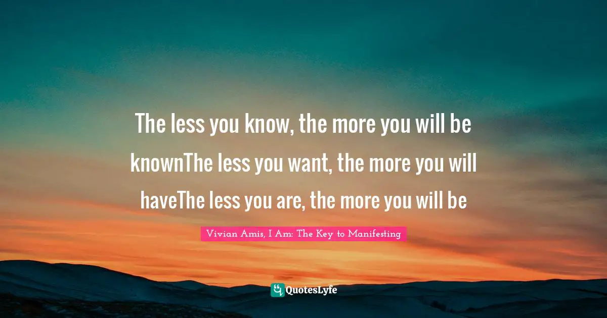 The less you know, the more you will be knownThe less you want, the more you will haveThe less you are, the more you will be