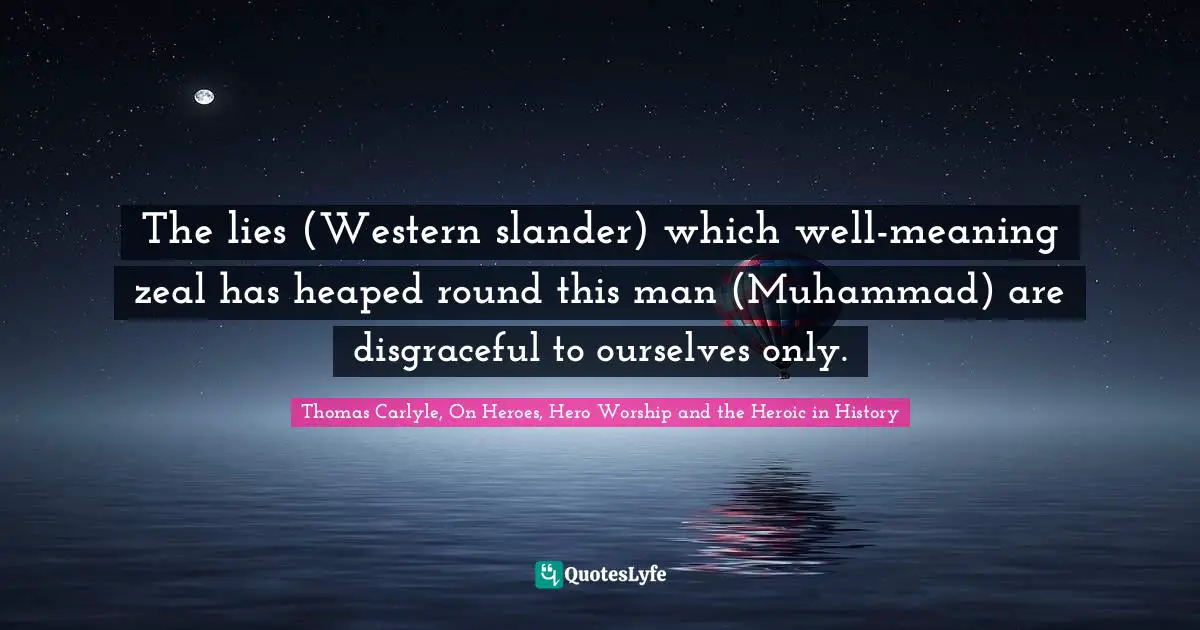 The lies (Western slander) which well-meaning zeal has heaped round this man (Muhammad) are disgraceful to ourselves only.
