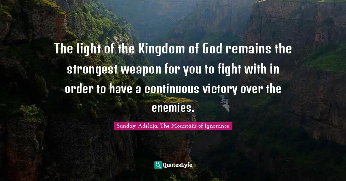 The light of the Kingdom of God remains the strongest weapon for you to fight with in order to have a continuous victory over the enemies.