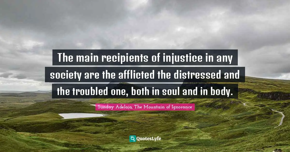 The main recipients of injustice in any society are the afflicted the distressed and the troubled one, both in soul and in body.