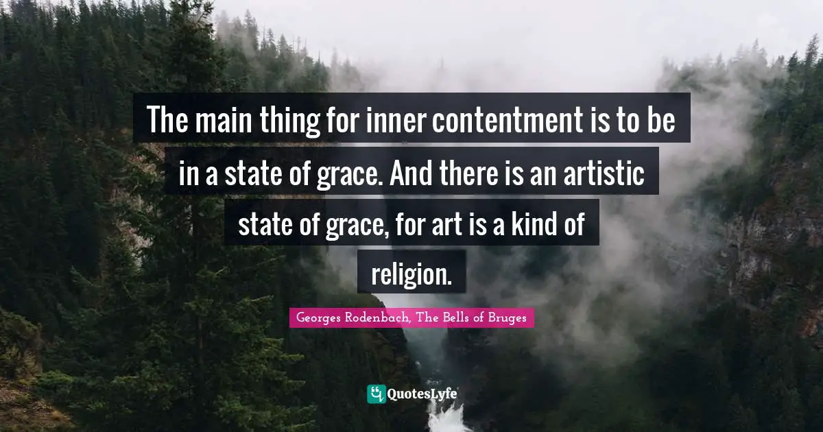 The main thing for inner contentment is to be in a state of grace. And there is an artistic state of grace, for art is a kind of religion.