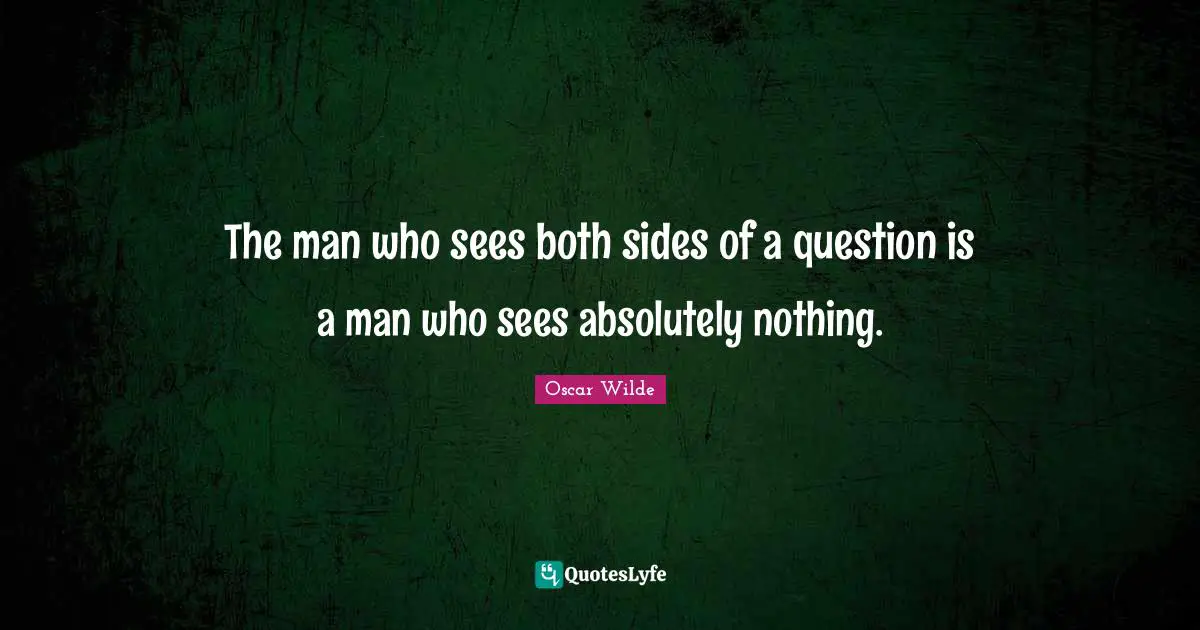 The man who sees both sides of a question is a man who sees absolutely nothing.
