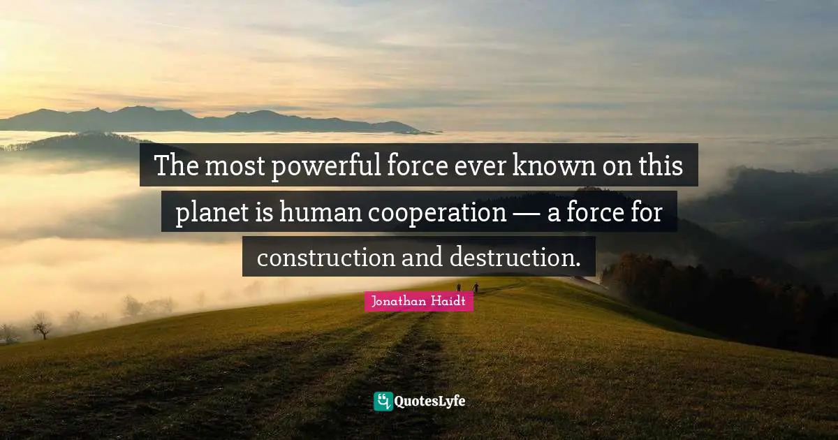 The most powerful force ever known on this planet is human cooperation — a force for construction and destruction.