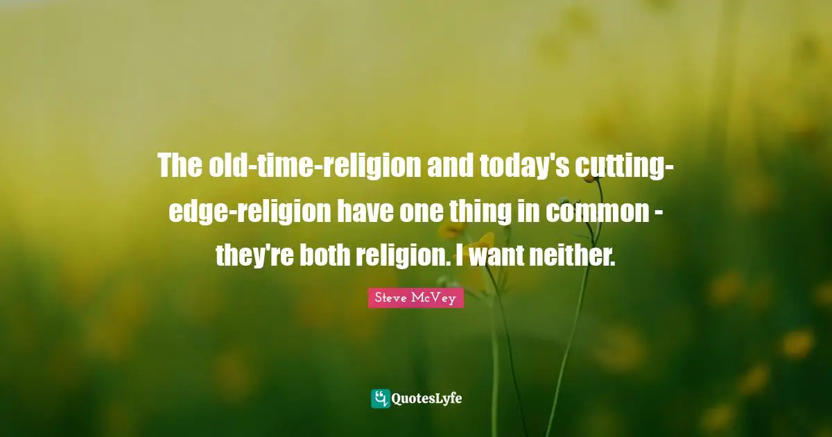 The old-time-religion and today's cutting-edge-religion have one thing in common - they're both religion. I want neither.