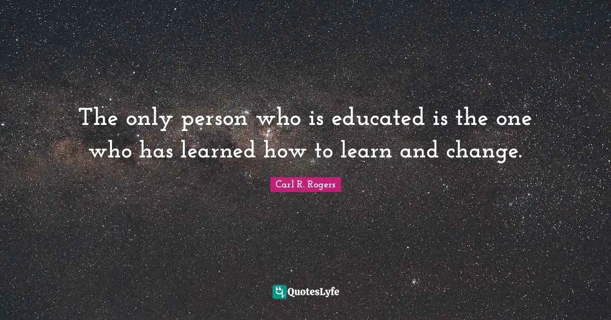 Knowledge Quotes: "The only person who is educated is the one who has learned how to learn and change."