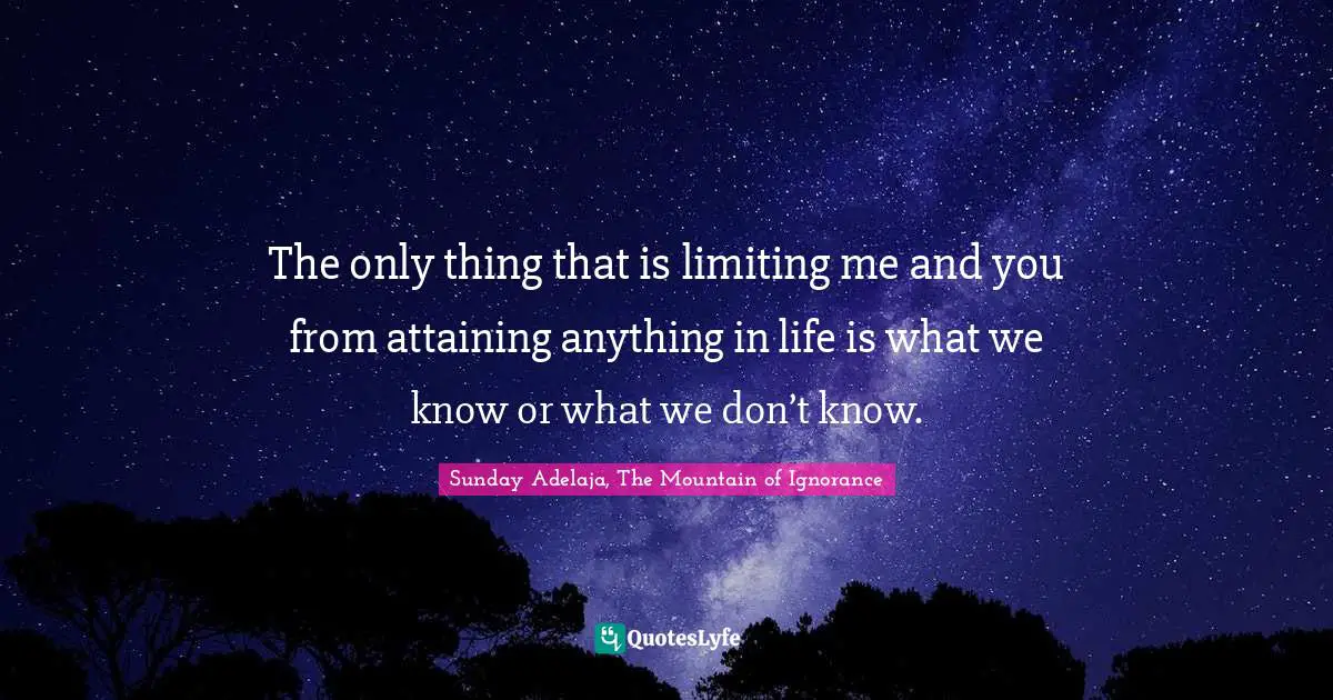 The only thing that is limiting me and you from attaining anything in life is what we know or what we don’t know.