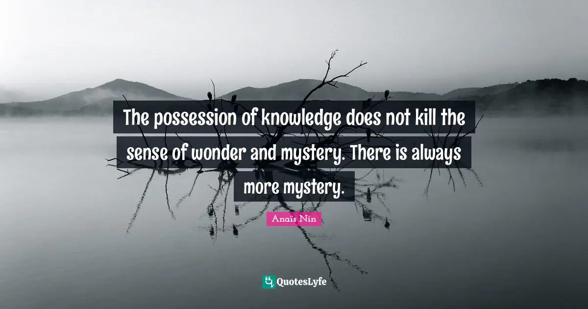 The possession of knowledge does not kill the sense of wonder and mystery. There is always more mystery.