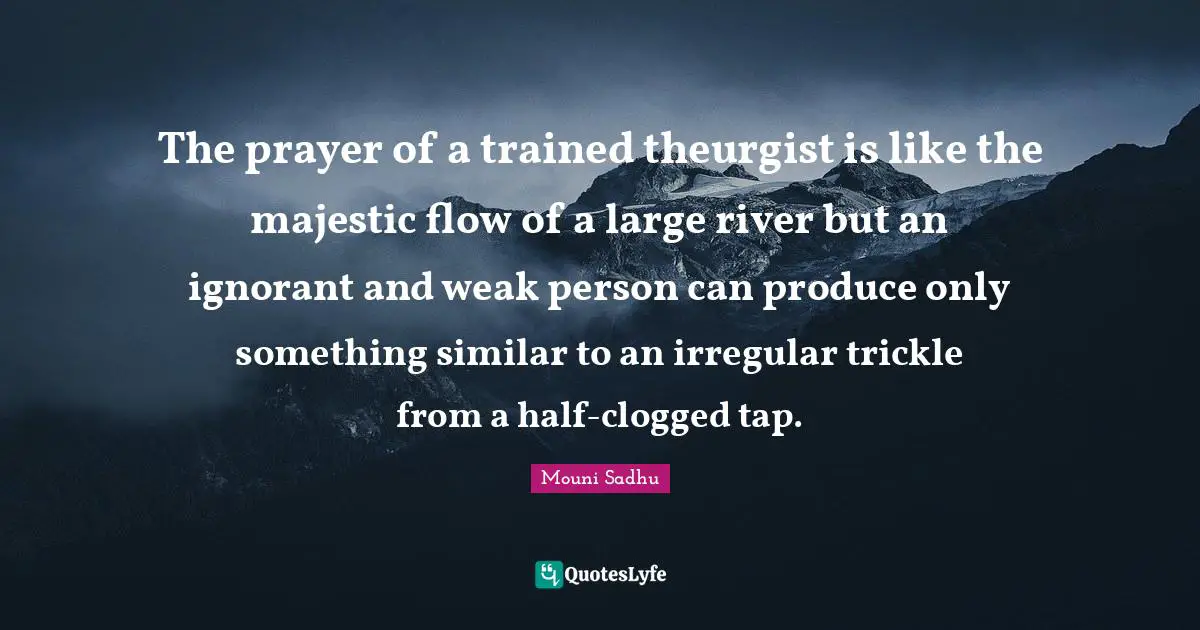 The prayer of a trained theurgist is like the majestic flow of a large river but an ignorant and weak person can produce only something similar to an irregular trickle from a half-clogged tap.