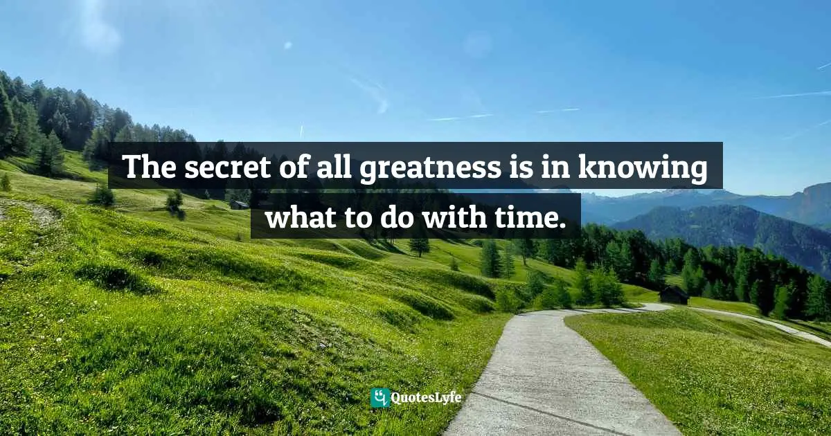 The secret of all greatness is in knowing what to do with time.