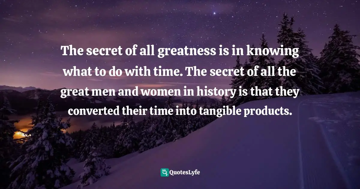 Knowledge Of Time Quotes: "The secret of all greatness is in knowing what to do with time. The secret of all the great men and women in history is that they converted their time into tangible products."