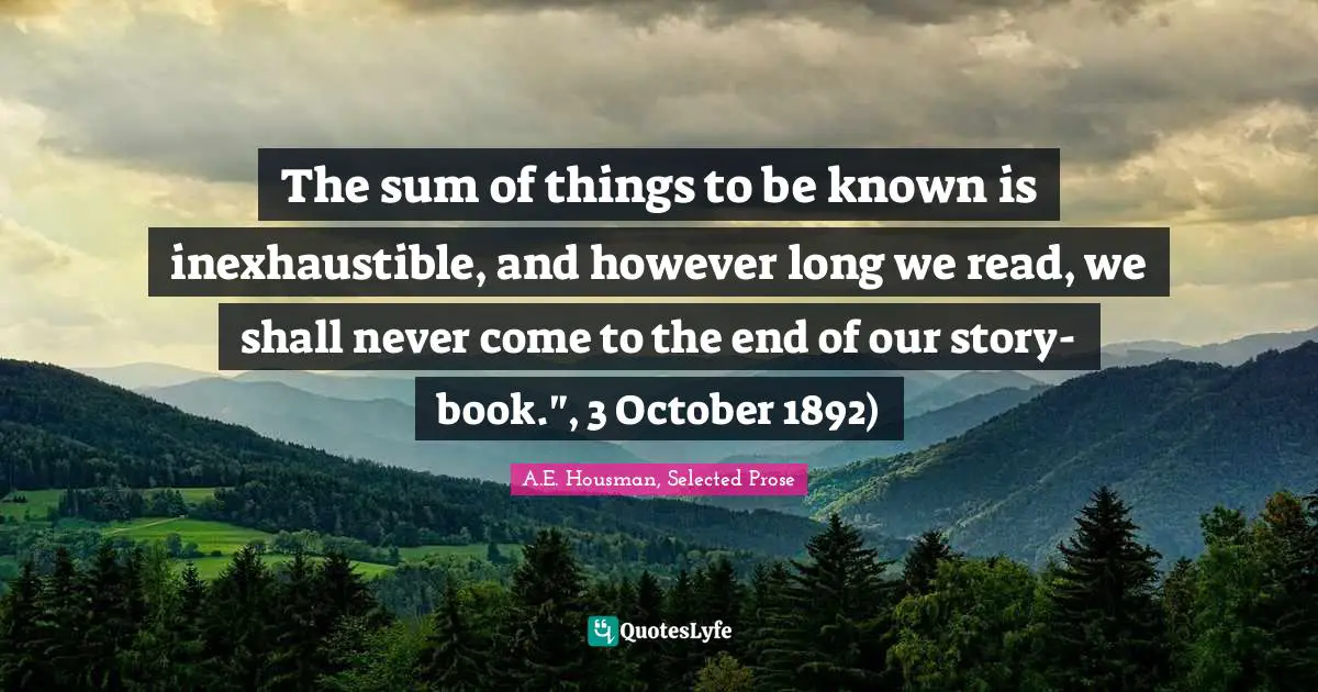 The sum of things to be known is inexhaustible, and however long we read, we shall never come to the end of our story-book.", 3 October 1892)
