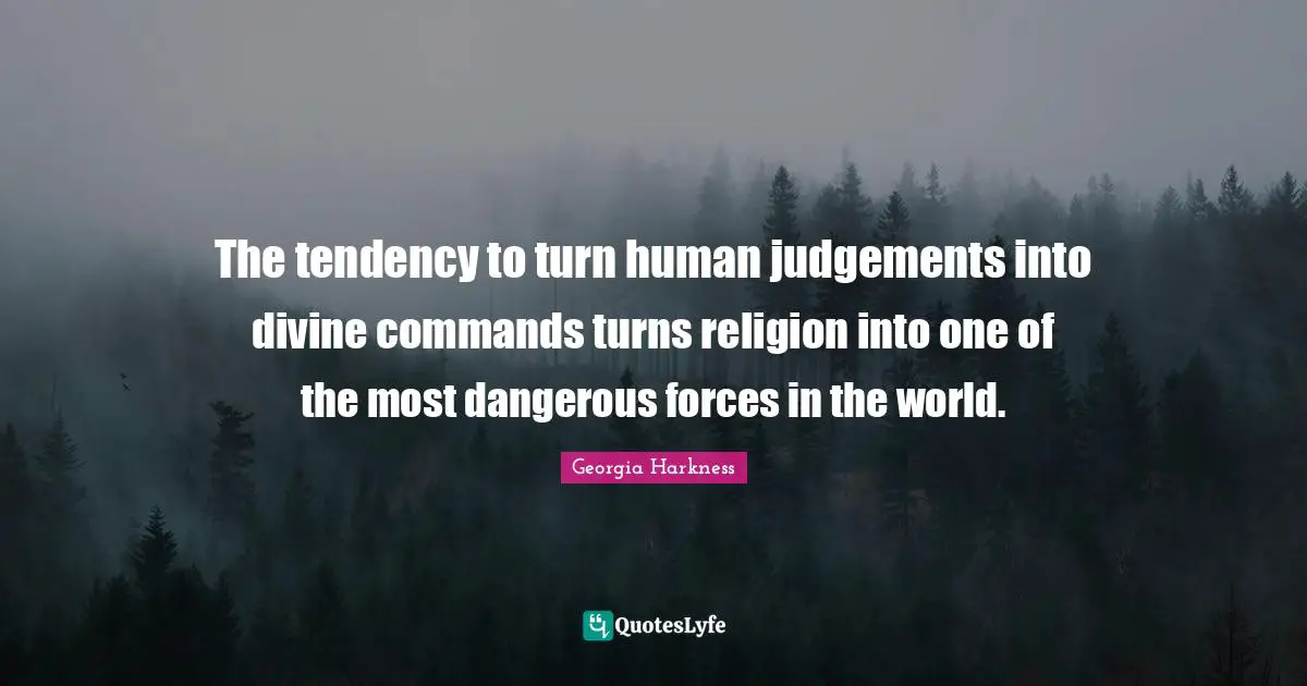 The tendency to turn human judgements into divine commands turns religion into one of the most dangerous forces in the world.