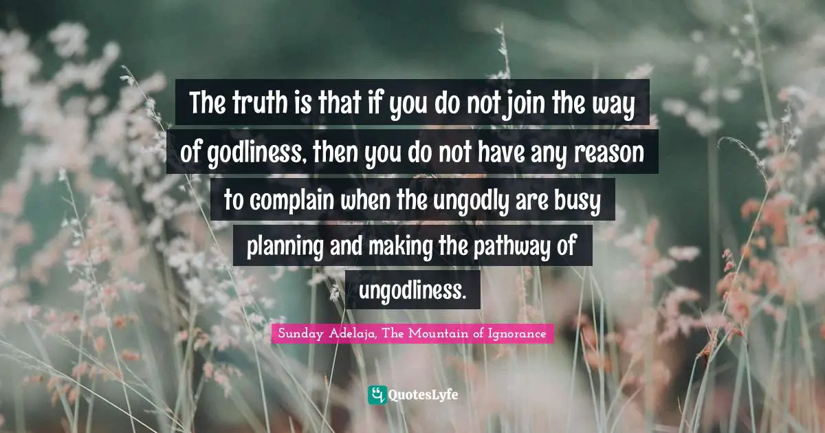 The truth is that if you do not join the way of godliness, then you do not have any reason to complain when the ungodly are busy planning and making the pathway of ungodliness.