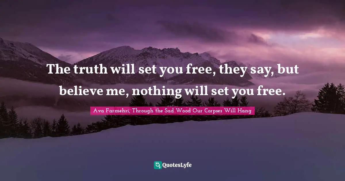 The truth will set you free, they say, but believe me, nothing will set you free.