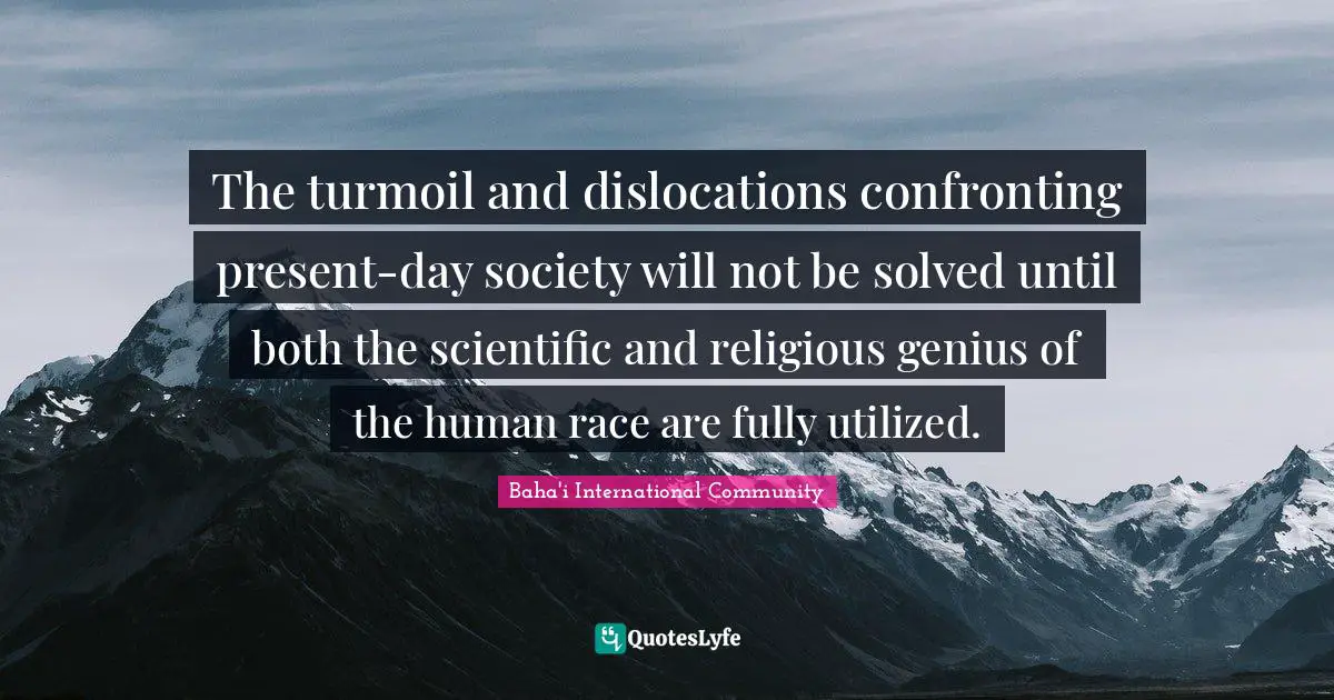 The turmoil and dislocations confronting present-day society will not be solved until both the scientific and religious genius of the human race are fully utilized.