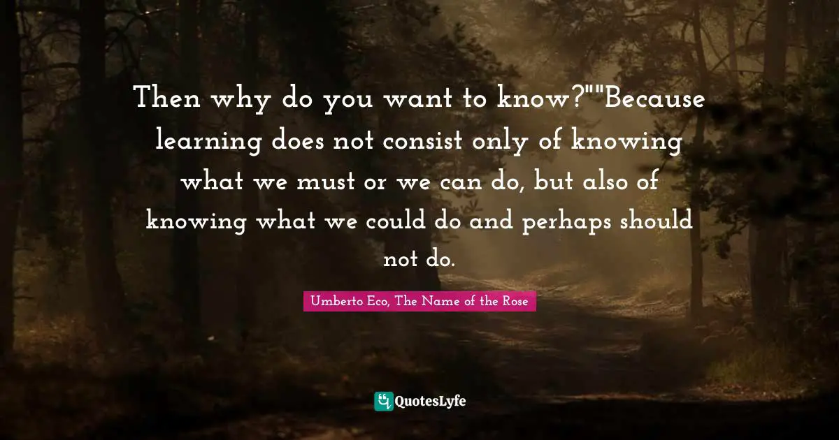 Then why do you want to know?""Because learning does not consist only of knowing what we must or we can do, but also of knowing what we could do and perhaps should not do.