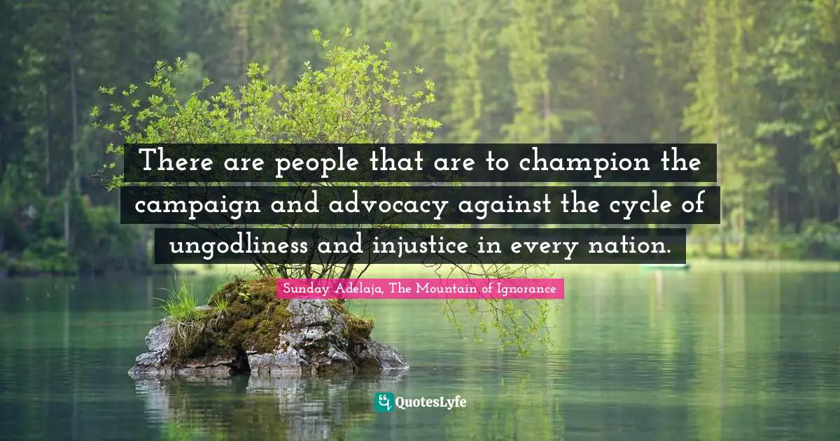 There are people that are to champion the campaign and advocacy against the cycle of ungodliness and injustice in every nation.