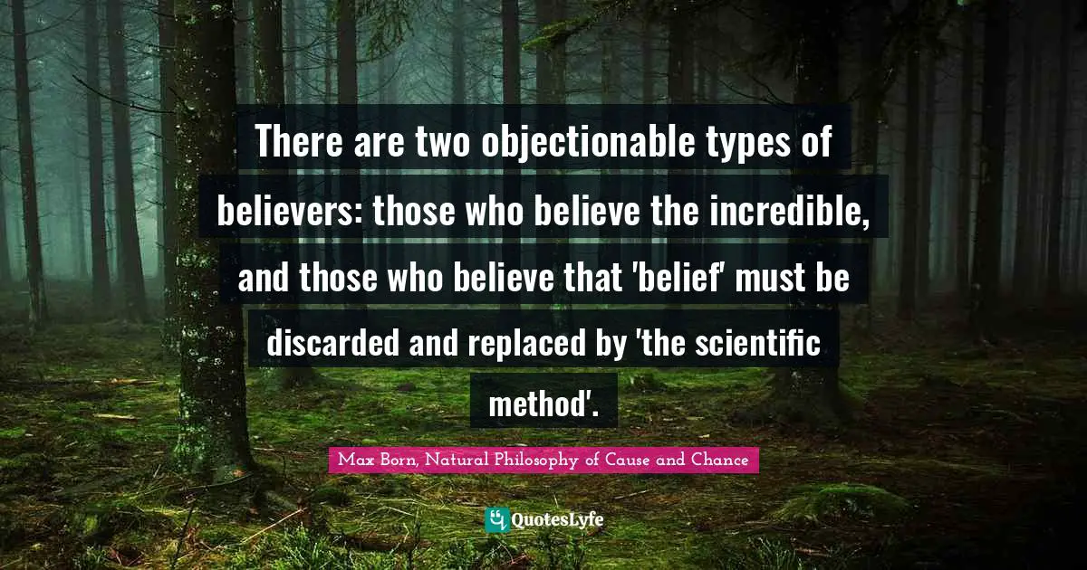 Max Born Quotes: "There are two objectionable types of believers: those who believe the incredible, and those who believe that 'belief' must be discarded and replaced by 'the scientific method'."