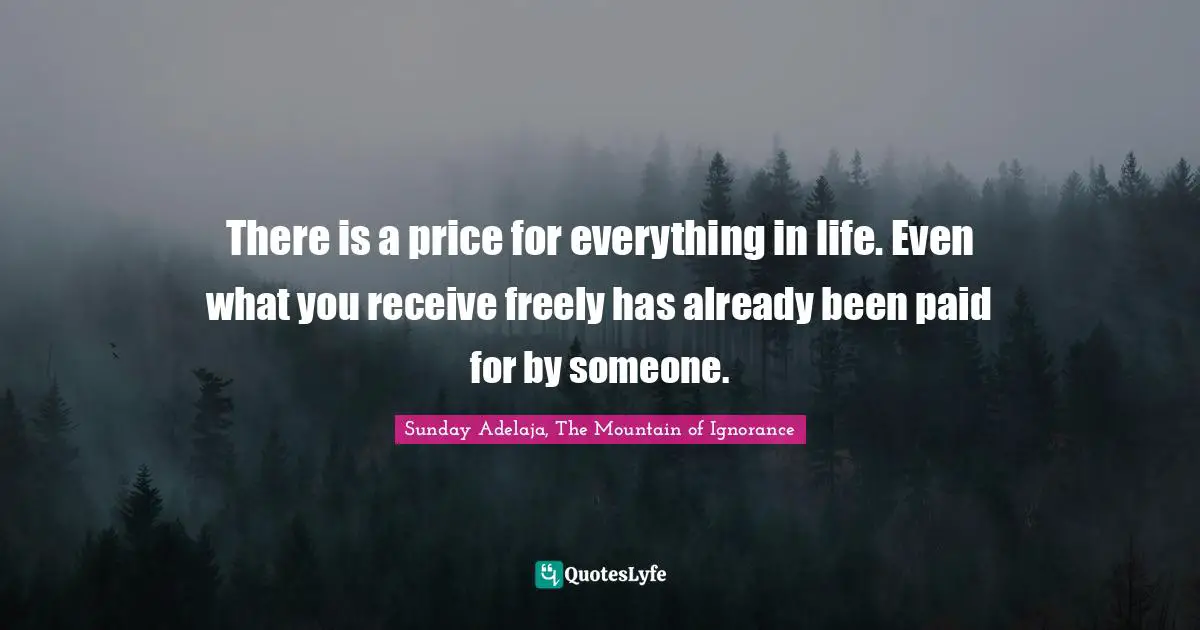 There is a price for everything in life. Even what you receive freely has already been paid for by someone.