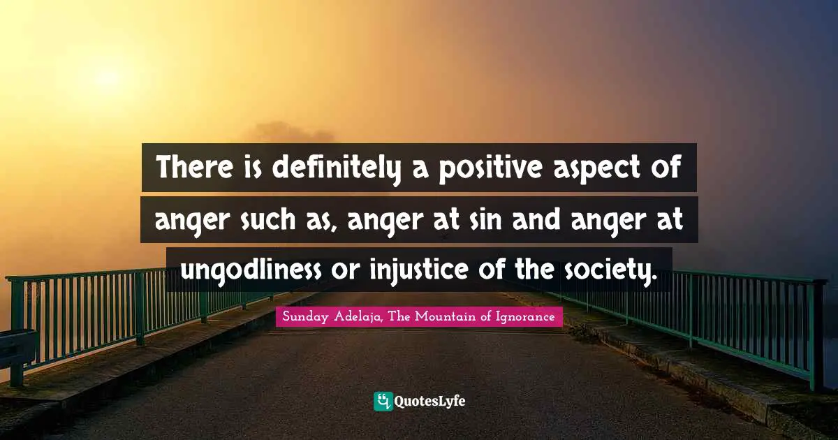 There is definitely a positive aspect of anger such as, anger at sin and anger at ungodliness or injustice of the society.