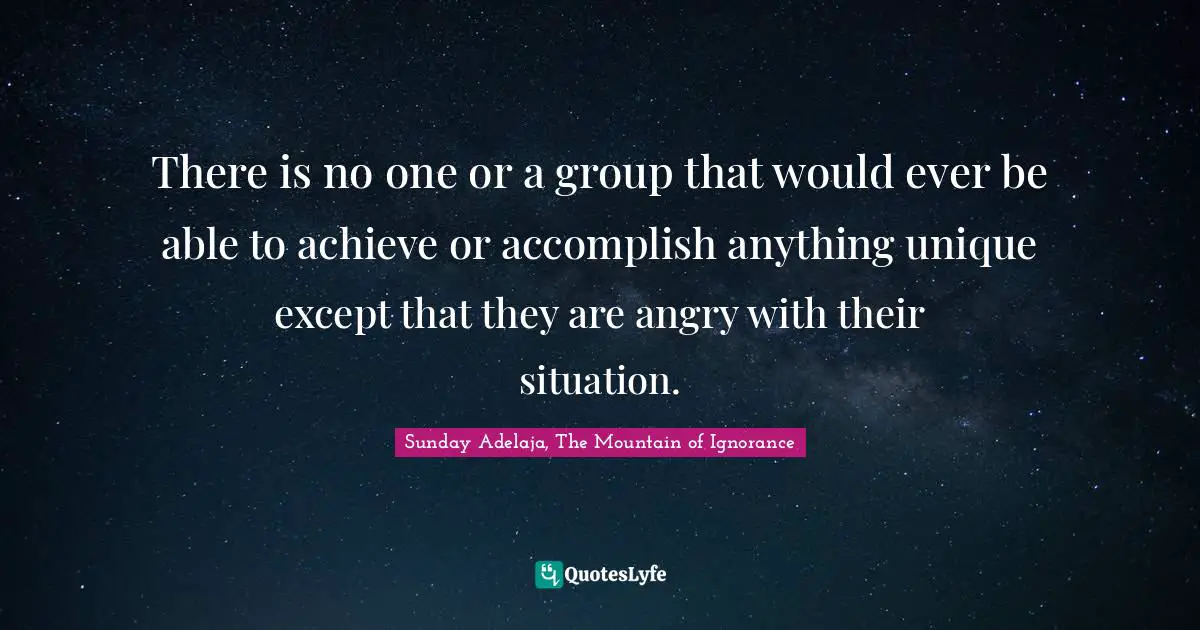 There is no one or a group that would ever be able to achieve or accomplish anything unique except that they are angry with their situation.