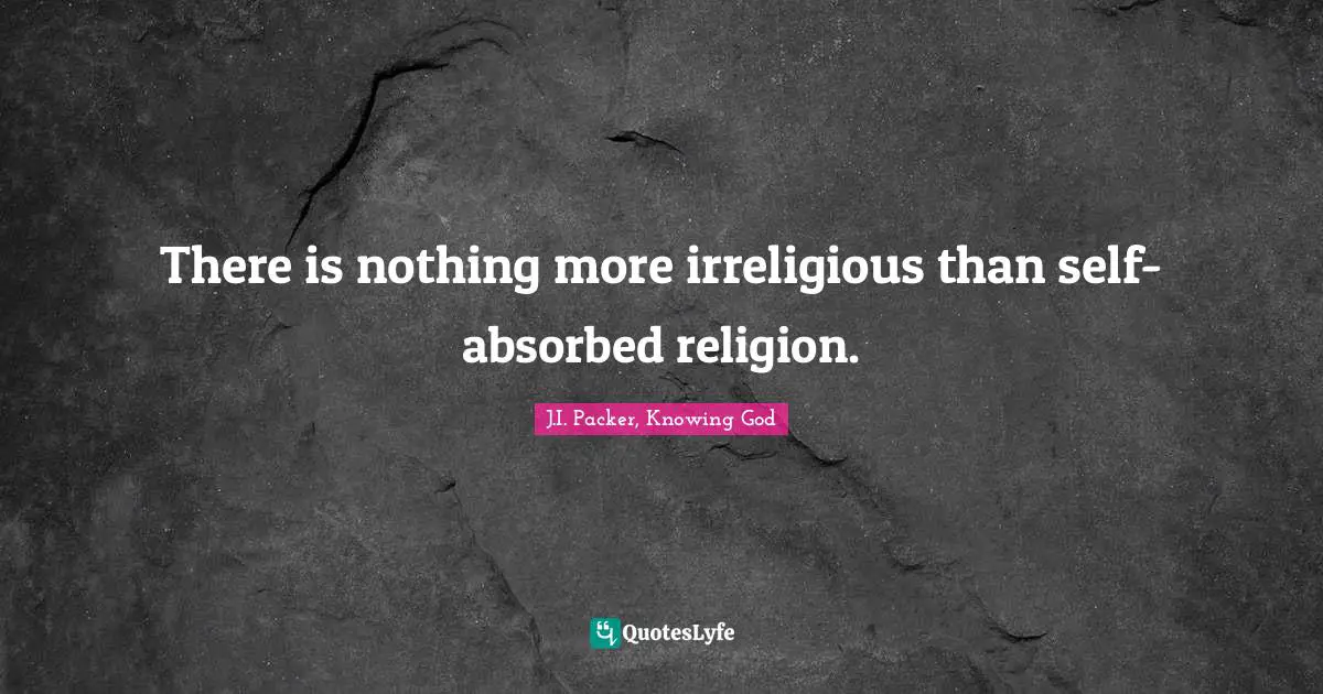 There is nothing more irreligious than self-absorbed religion.