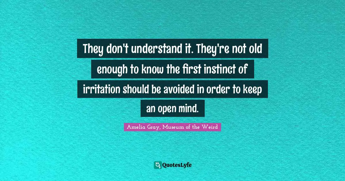 They don't understand it. They're not old enough to know the first instinct of irritation should be avoided in order to keep an open mind.