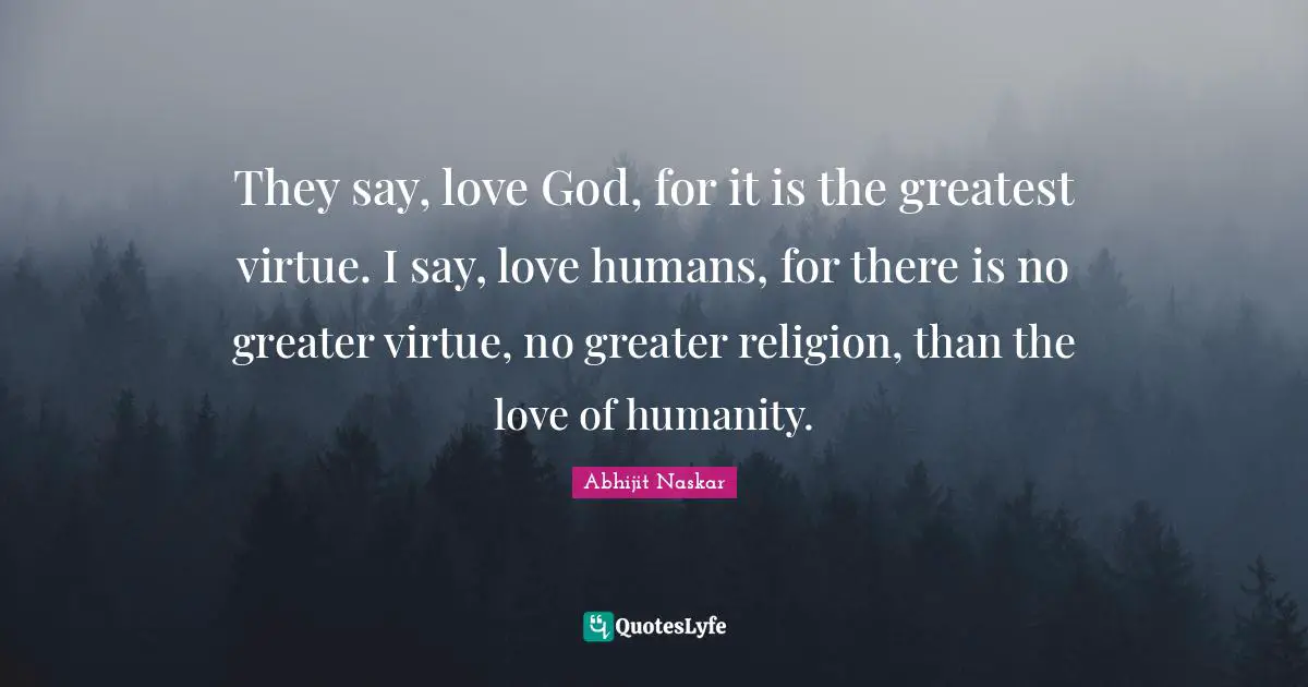 Abhijit Naskar Quotes: They say, love God, for it is the greatest virtue. I say, love humans, for there is no greater virtue, no greater religion, than the love of humanity.