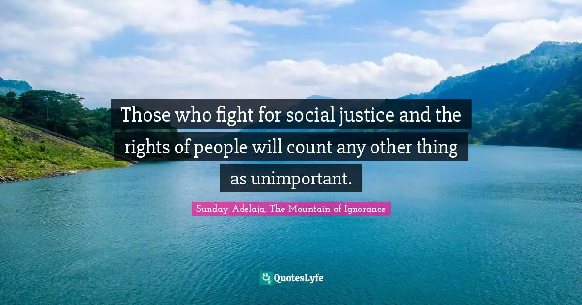 Those who fight for social justice and the rights of people will count any other thing as unimportant.