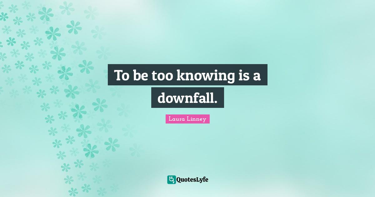 To be too knowing is a downfall.
