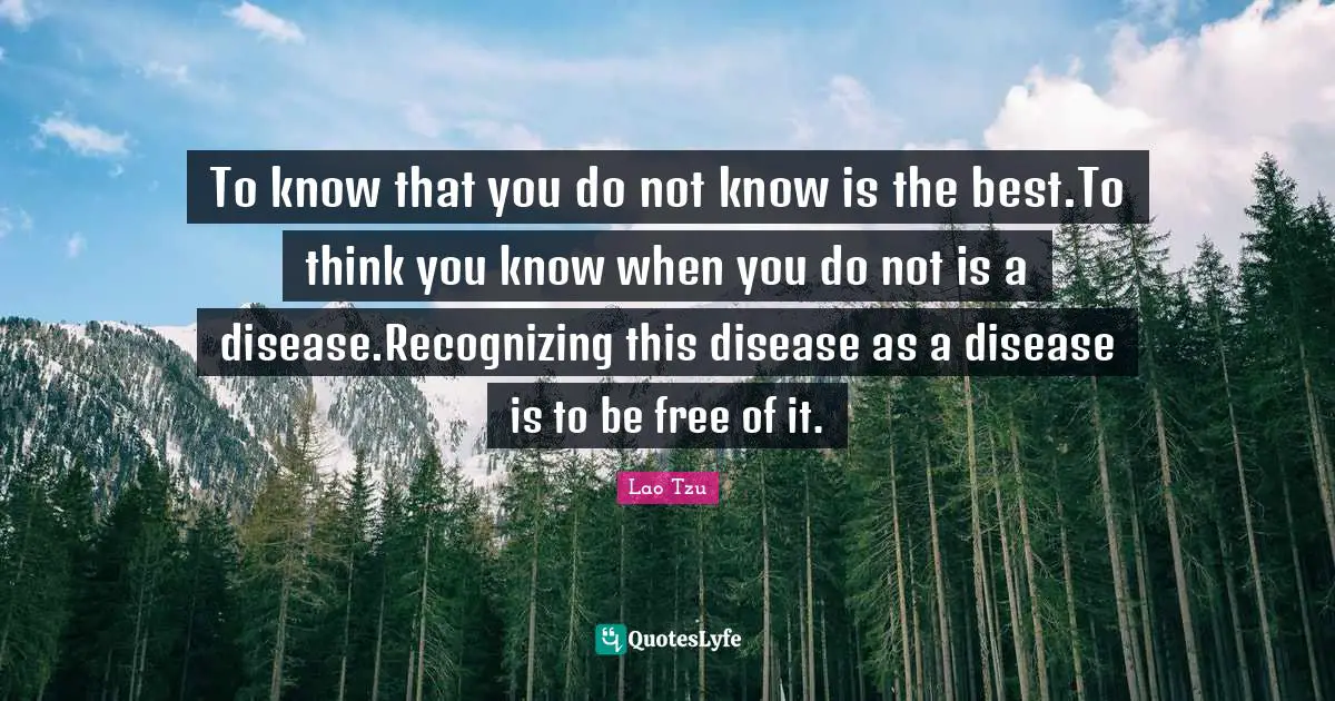 To know that you do not know is the best.To think you know when you do not is a disease.Recognizing this disease as a disease is to be free of it.