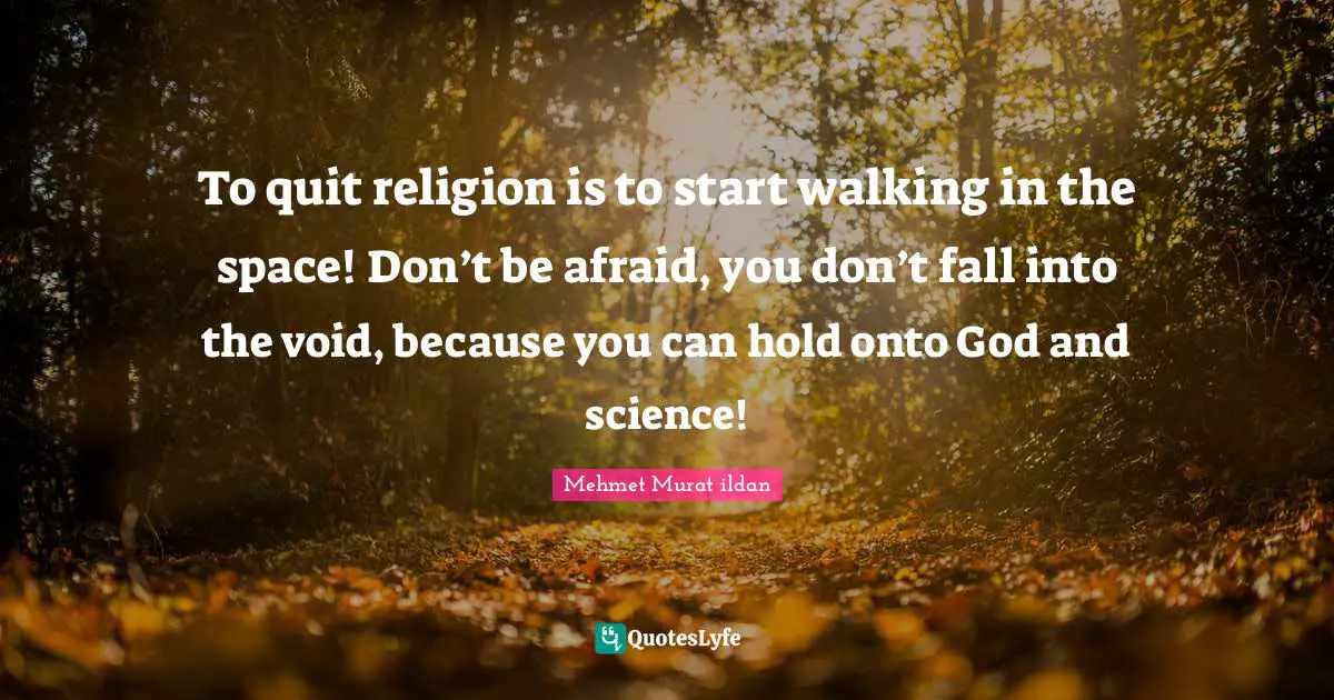To quit religion is to start walking in the space! Don’t be afraid, you don’t fall into the void, because you can hold onto God and science!