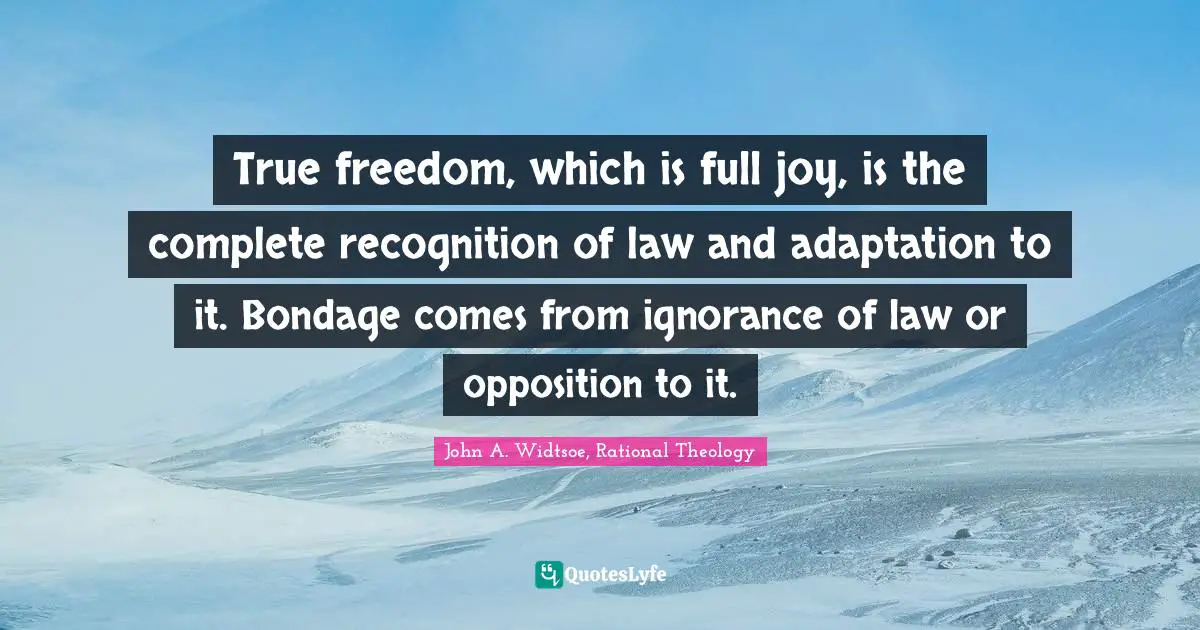 True freedom, which is full joy, is the complete recognition of law and adaptation to it. Bondage comes from ignorance of law or opposition to it.