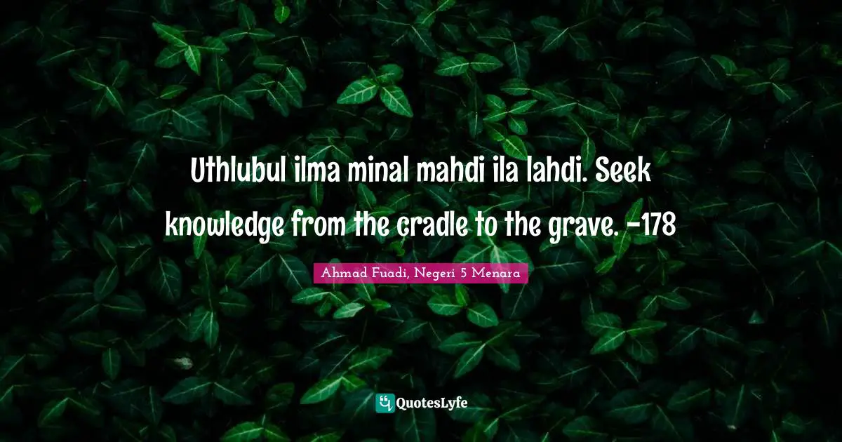 Ahmad Fuadi, Negeri 5 Menara Quotes: "Uthlubul ilma minal mahdi ila lahdi. Seek knowledge from the cradle to the grave. -178"