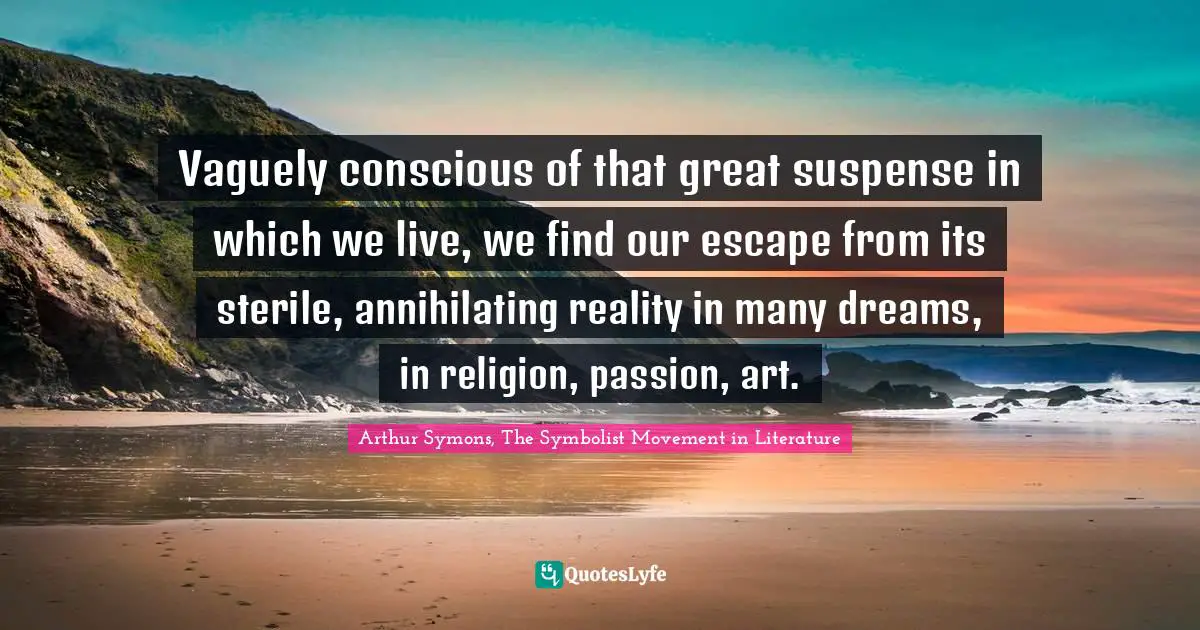 Suspense Quotes: "Vaguely conscious of that great suspense in which we live, we find our escape from its sterile, annihilating reality in many dreams, in religion, passion, art."