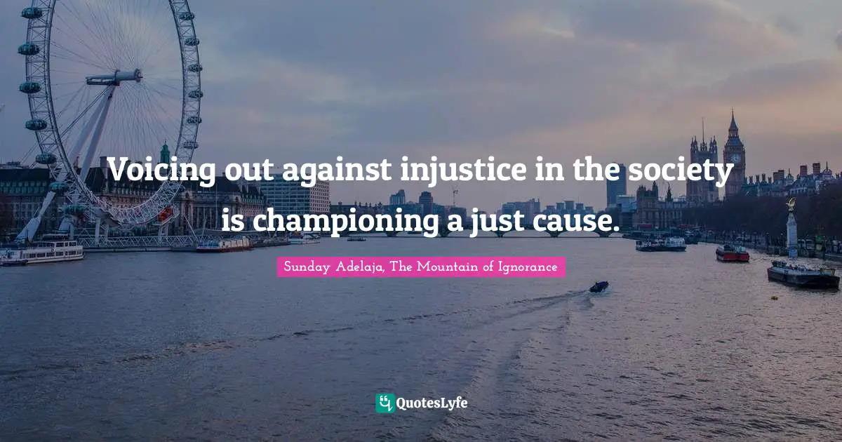 Voicing out against injustice in the society is championing a just cause.