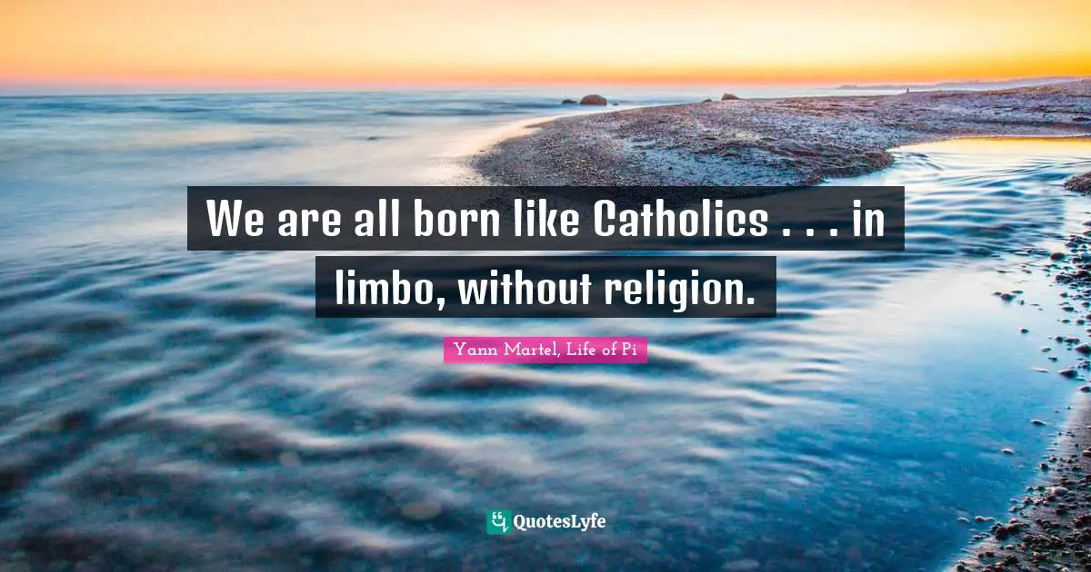 We are all born like Catholics . . . in limbo, without religion.