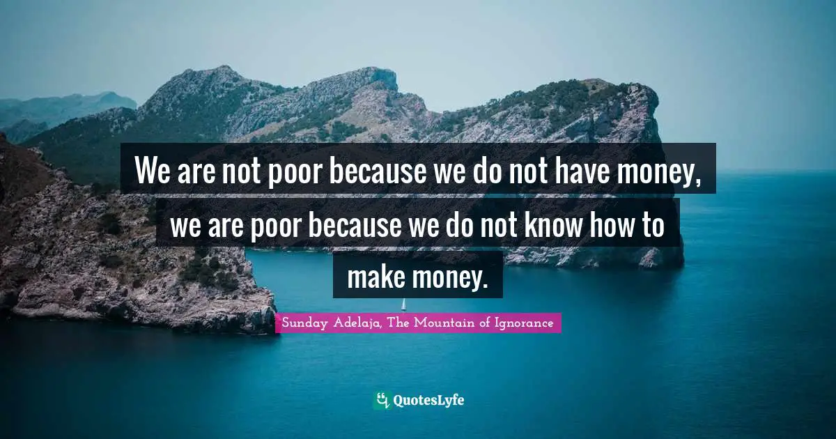 We are not poor because we do not have money, we are poor because we do not know how to make money.