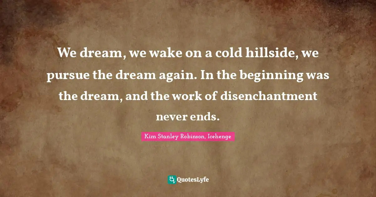 We dream, we wake on a cold hillside, we pursue the dream again. In the beginning was the dream, and the work of disenchantment never ends.