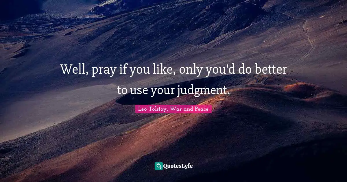 Leo Tolstoy, War and Peace Quotes: Well, pray if you like, only you'd do better to use your judgment.