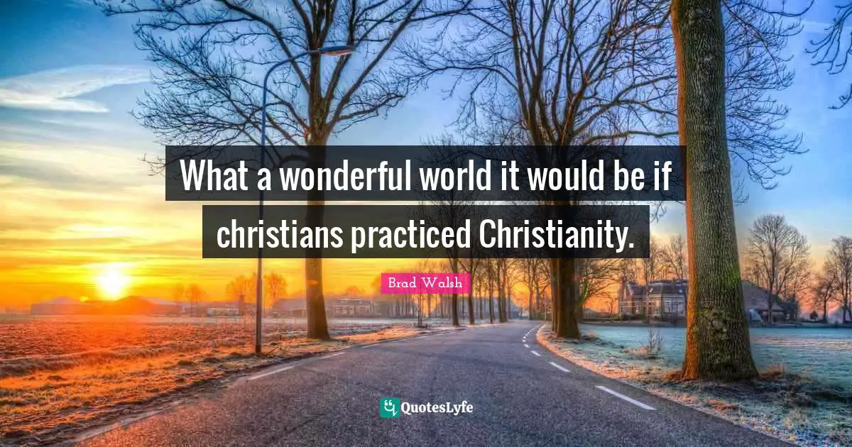 What a wonderful world it would be if christians practiced Christianity.