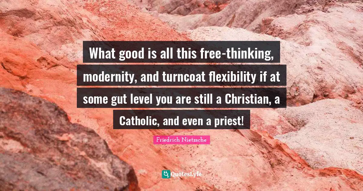 Friedrich Nietzsche Quotes: What good is all this free-thinking, modernity, and turncoat flexibility if at some gut level you are still a Christian, a Catholic, and even a priest!