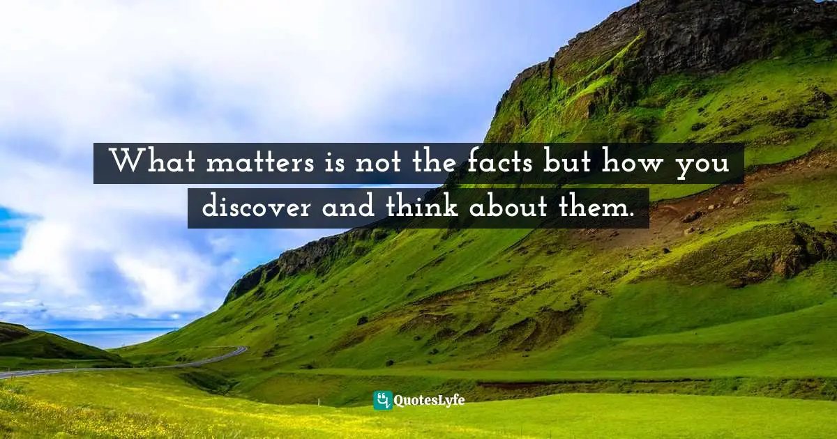 What matters is not the facts but how you discover and think about them.